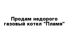 Продам недорого газовый котел “Пламя“